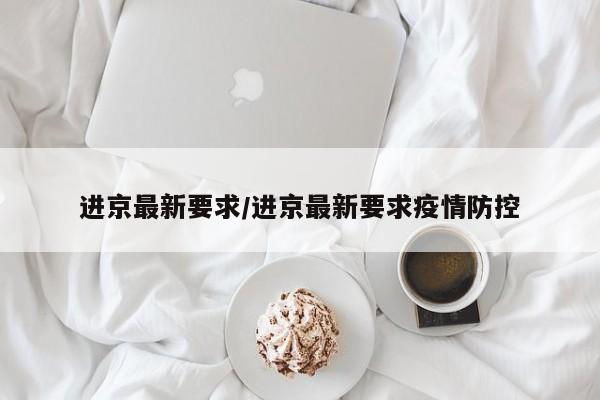 进京最新要求/进京最新要求疫情防控