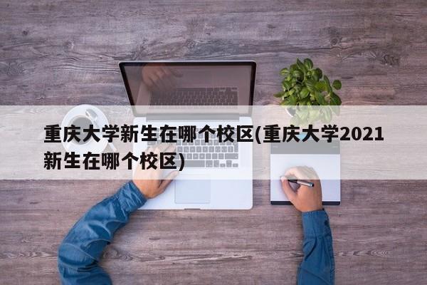 重庆大学新生在哪个校区(重庆大学2021新生在哪个校区)