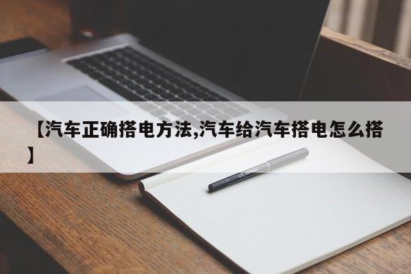 【汽车正确搭电方法,汽车给汽车搭电怎么搭】