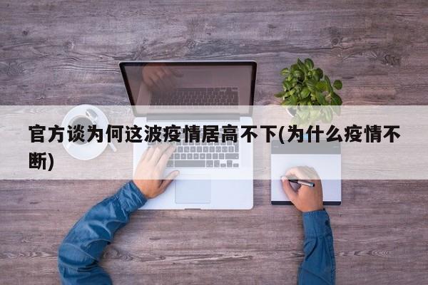 官方谈为何这波疫情居高不下(为什么疫情不断)