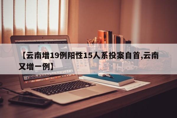 【云南增19例阳性15人系投案自首,云南又增一例】
