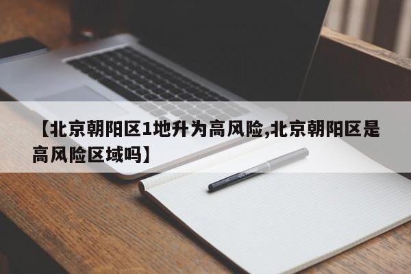 【北京朝阳区1地升为高风险,北京朝阳区是高风险区域吗】
