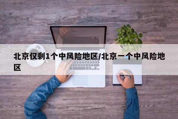 北京仅剩1个中风险地区/北京一个中风险地区