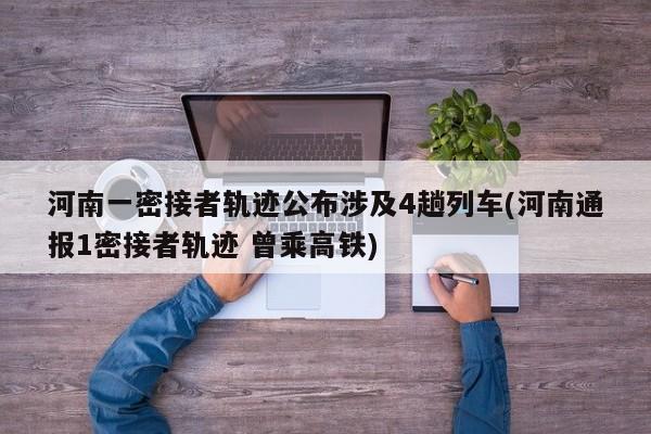河南一密接者轨迹公布涉及4趟列车(河南通报1密接者轨迹 曾乘高铁)