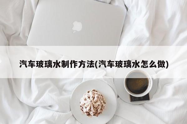 汽车玻璃水制作方法(汽车玻璃水怎么做)