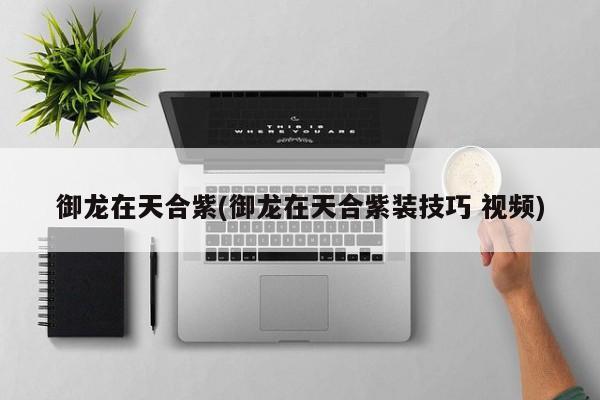 御龙在天合紫(御龙在天合紫装技巧 视频)