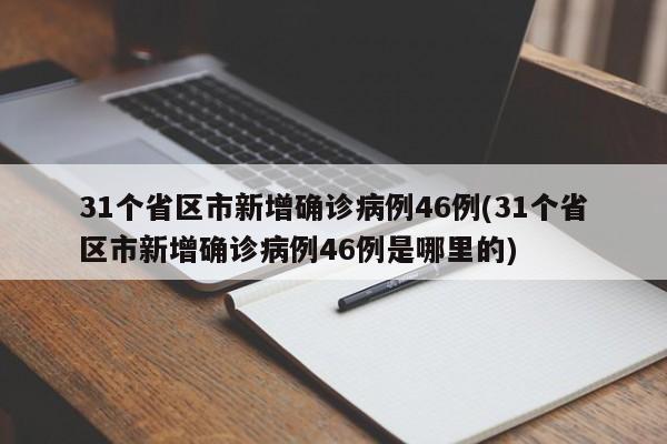 31个省区市新增确诊病例46例(31个省区市新增确诊病例46例是哪里的)