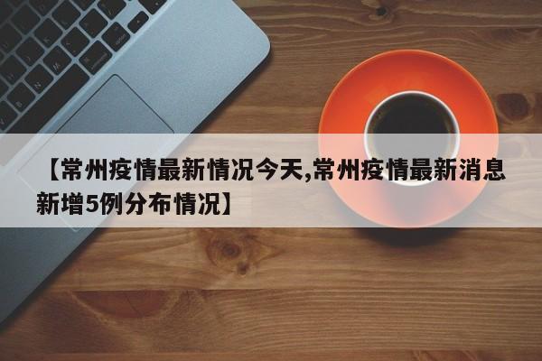 【常州疫情最新情况今天,常州疫情最新消息新增5例分布情况】