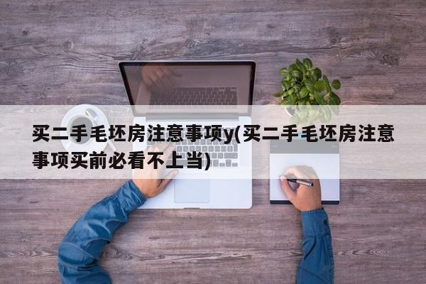 买二手毛坯房注意事项y(买二手毛坯房注意事项买前必看不上当)