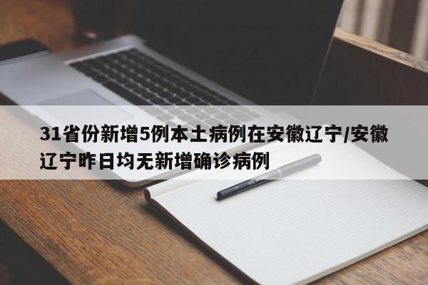 31省份新增5例本土病例在安徽辽宁/安徽辽宁昨日均无新增确诊病例