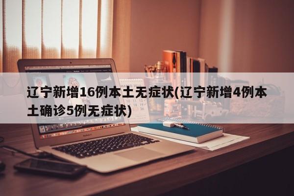 辽宁新增16例本土无症状(辽宁新增4例本土确诊5例无症状)
