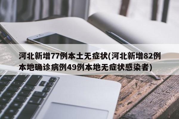 河北新增77例本土无症状(河北新增82例本地确诊病例49例本地无症状感染者)