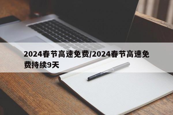 2024春节高速免费/2024春节高速免费持续9天
