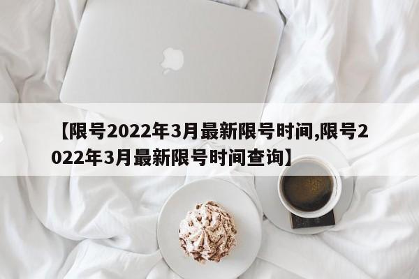 【限号2022年3月最新限号时间,限号2022年3月最新限号时间查询】
