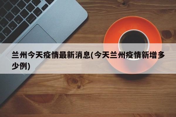 兰州今天疫情最新消息(今天兰州疫情新增多少例)
