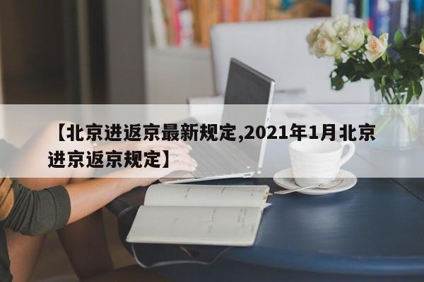 【北京进返京最新规定,2021年1月北京进京返京规定】