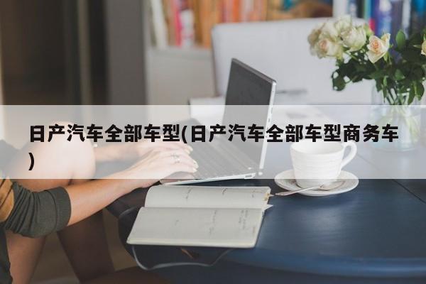 日产汽车全部车型(日产汽车全部车型商务车)