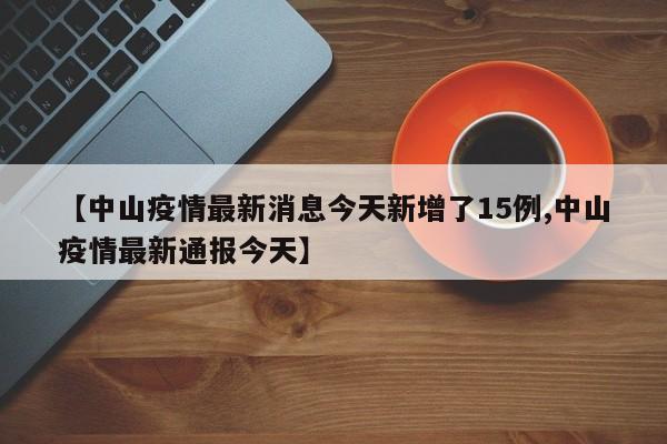 【中山疫情最新消息今天新增了15例,中山疫情最新通报今天】