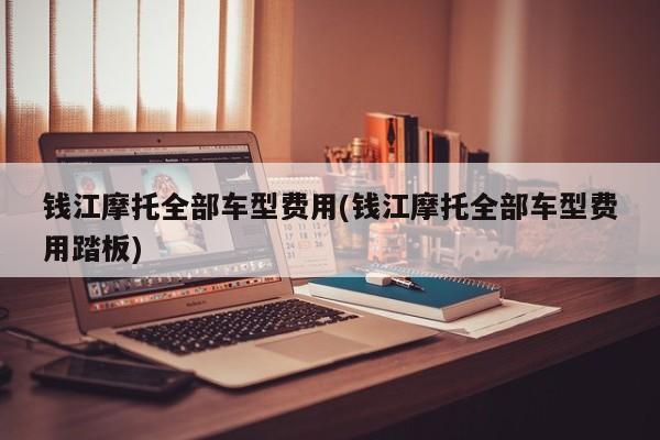 钱江摩托全部车型费用(钱江摩托全部车型费用踏板)