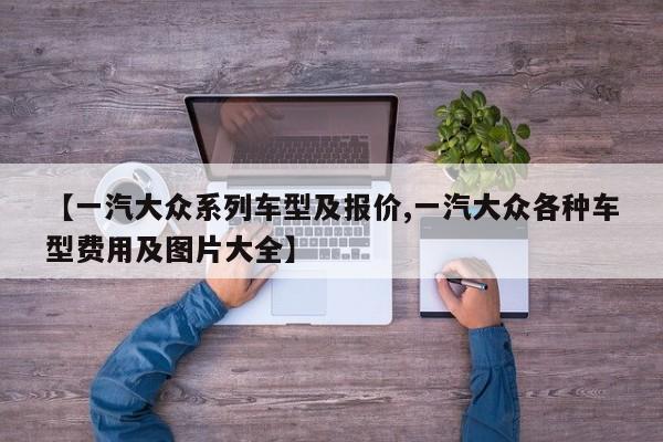 【一汽大众系列车型及报价,一汽大众各种车型费用及图片大全】
