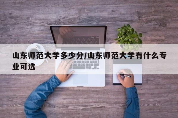 山东师范大学多少分/山东师范大学有什么专业可选
