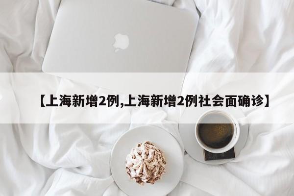 【上海新增2例,上海新增2例社会面确诊】