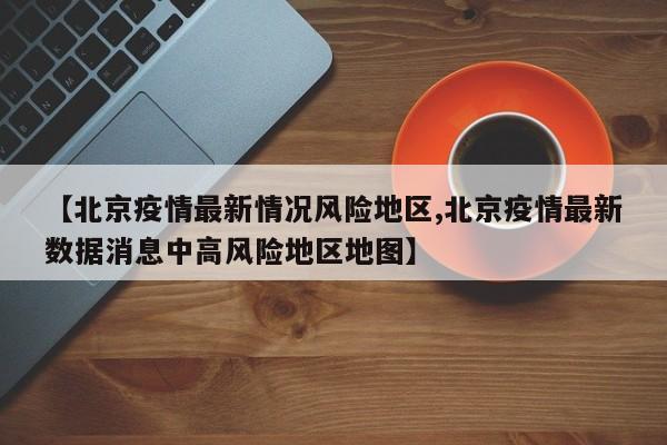 【北京疫情最新情况风险地区,北京疫情最新数据消息中高风险地区地图】