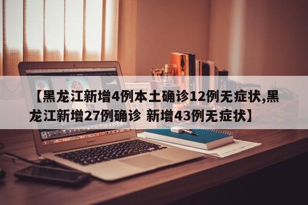 【黑龙江新增4例本土确诊12例无症状,黑龙江新增27例确诊 新增43例无症状】