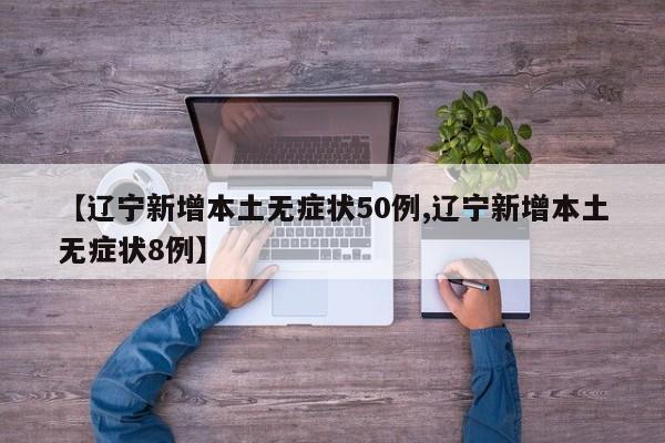 【辽宁新增本土无症状50例,辽宁新增本土无症状8例】