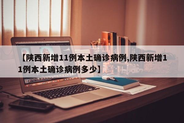 【陕西新增11例本土确诊病例,陕西新增11例本土确诊病例多少】