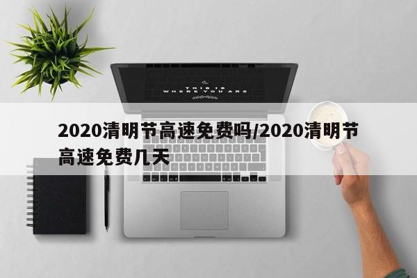 2020清明节高速免费吗/2020清明节高速免费几天