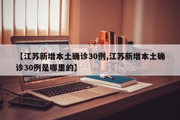 【江苏新增本土确诊30例,江苏新增本土确诊30例是哪里的】