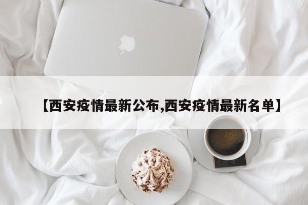 【西安疫情最新公布,西安疫情最新名单】