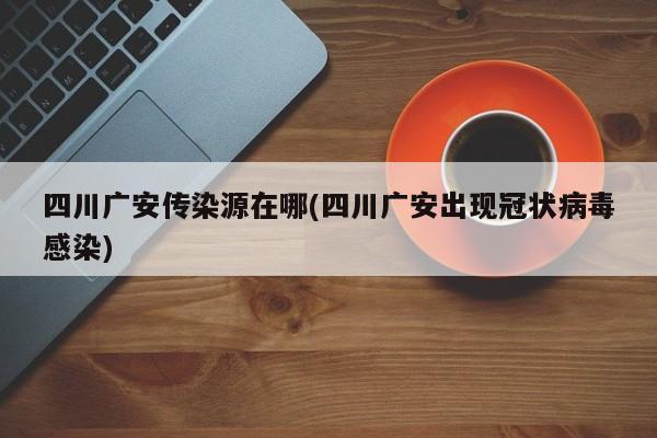 四川广安传染源在哪(四川广安出现冠状病毒感染)