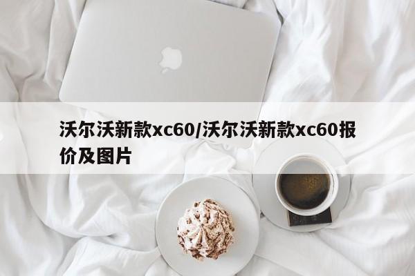沃尔沃新款xc60/沃尔沃新款xc60报价及图片