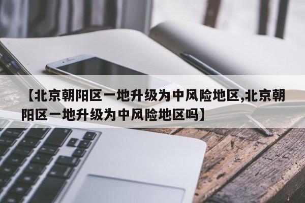 【北京朝阳区一地升级为中风险地区,北京朝阳区一地升级为中风险地区吗】