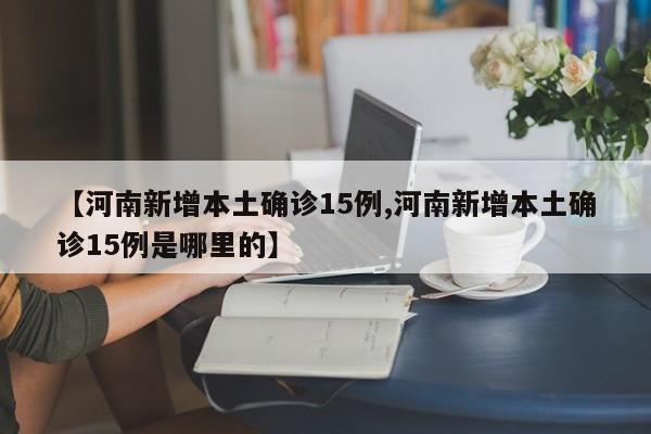【河南新增本土确诊15例,河南新增本土确诊15例是哪里的】