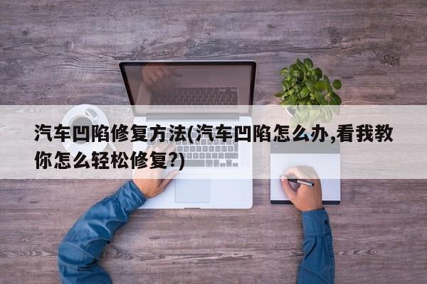 汽车凹陷修复方法(汽车凹陷怎么办,看我教你怎么轻松修复?)