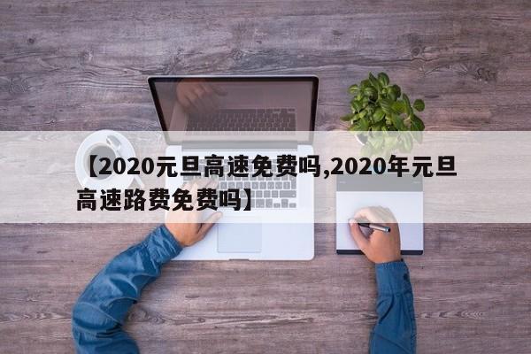 【2020元旦高速免费吗,2020年元旦高速路费免费吗】