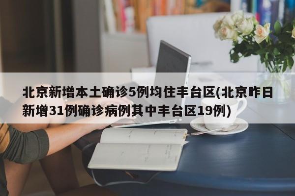 北京新增本土确诊5例均住丰台区(北京昨日新增31例确诊病例其中丰台区19例)