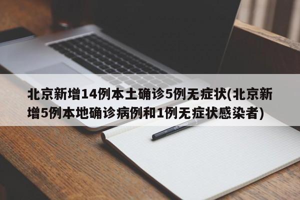 北京新增14例本土确诊5例无症状(北京新增5例本地确诊病例和1例无症状感染者)