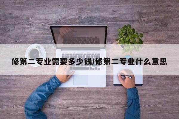 修第二专业需要多少钱/修第二专业什么意思
