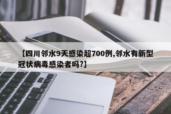 【四川邻水9天感染超700例,邻水有新型冠状病毒感染者吗?】