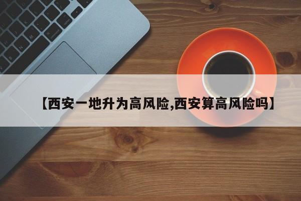 【西安一地升为高风险,西安算高风险吗】