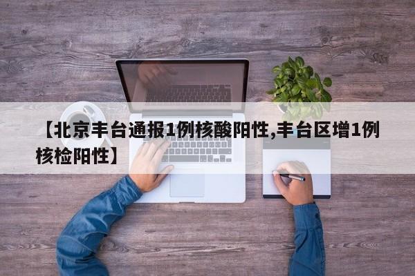 【北京丰台通报1例核酸阳性,丰台区增1例核检阳性】