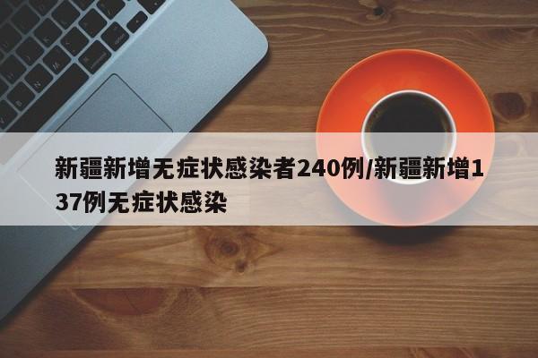 新疆新增无症状感染者240例/新疆新增137例无症状感染
