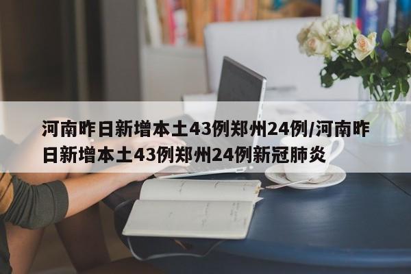 河南昨日新增本土43例郑州24例/河南昨日新增本土43例郑州24例新冠肺炎