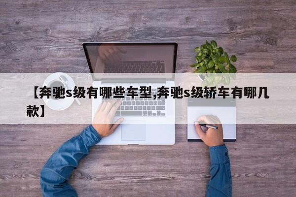 【奔驰s级有哪些车型,奔驰s级轿车有哪几款】
