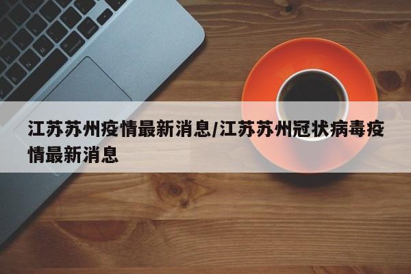 江苏苏州疫情最新消息/江苏苏州冠状病毒疫情最新消息
