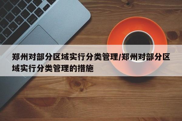 郑州对部分区域实行分类管理/郑州对部分区域实行分类管理的措施